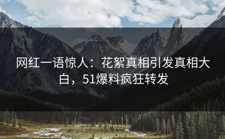 网红一语惊人：花絮真相引发真相大白，51爆料疯狂转发