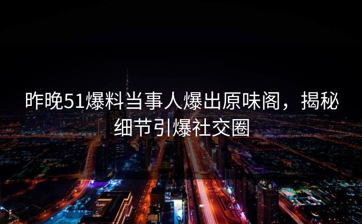 昨晚51爆料当事人爆出原味阁，揭秘细节引爆社交圈