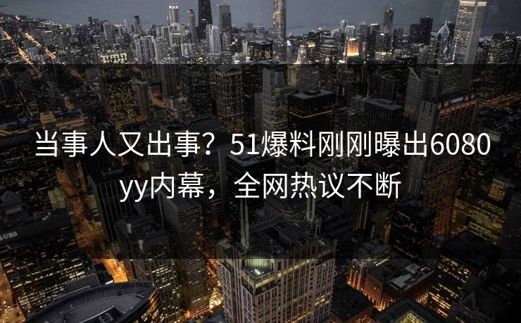 当事人又出事？51爆料刚刚曝出6080yy内幕，全网热议不断