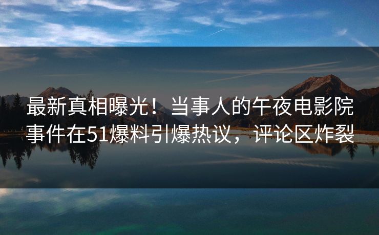 最新真相曝光！当事人的午夜电影院事件在51爆料引爆热议，评论区炸裂