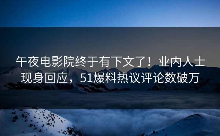午夜电影院终于有下文了！业内人士现身回应，51爆料热议评论数破万