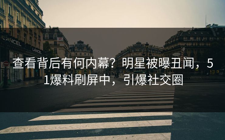 查看背后有何内幕？明星被曝丑闻，51爆料刷屏中，引爆社交圈
