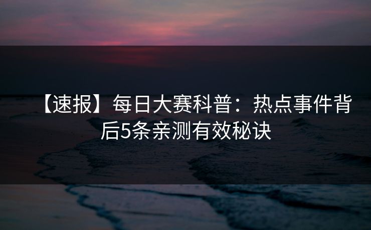 【速报】每日大赛科普:热点事件背后5条亲测有效秘诀
