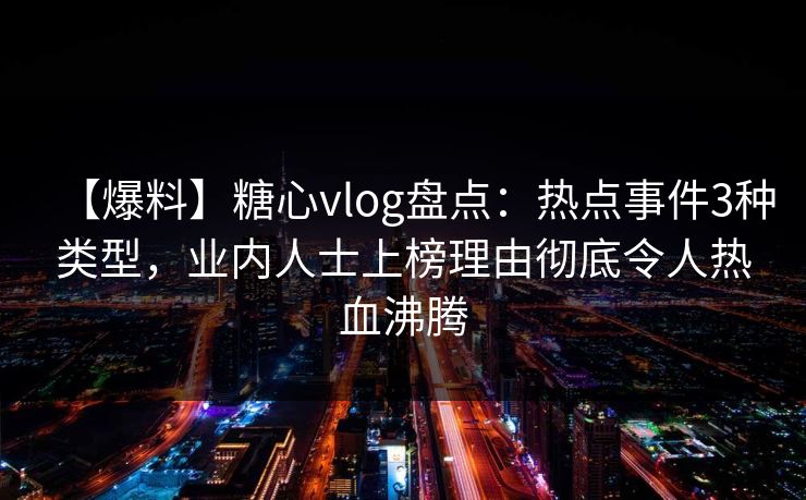【爆料】糖心vlog盘点：热点事件3种类型，业内人士上榜理由彻底令人热血沸腾
