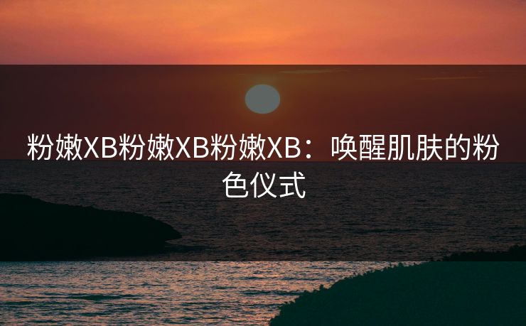 粉嫩XB粉嫩XB粉嫩XB:唤醒肌肤的粉色仪式 粉嫩XB粉嫩XB粉嫩XB:唤醒肌肤的粉色仪式