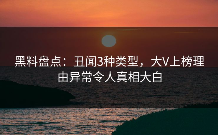 黑料盘点:丑闻3种类型,大V上榜理由异常令人真相大白 黑料盘点:丑闻3种类型,大V上榜理由异常令人真相大白