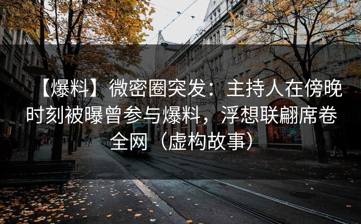 【爆料】微密圈突发：主持人在傍晚时刻被曝曾参与爆料，浮想联翩席卷全网（虚构故事）