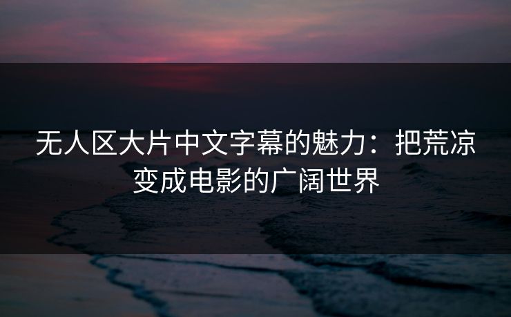 无人区大片中文字幕的魅力：把荒凉变成电影的广阔世界