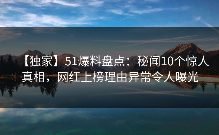 【独家】51爆料盘点：秘闻10个惊人真相，网红上榜理由异常令人曝光