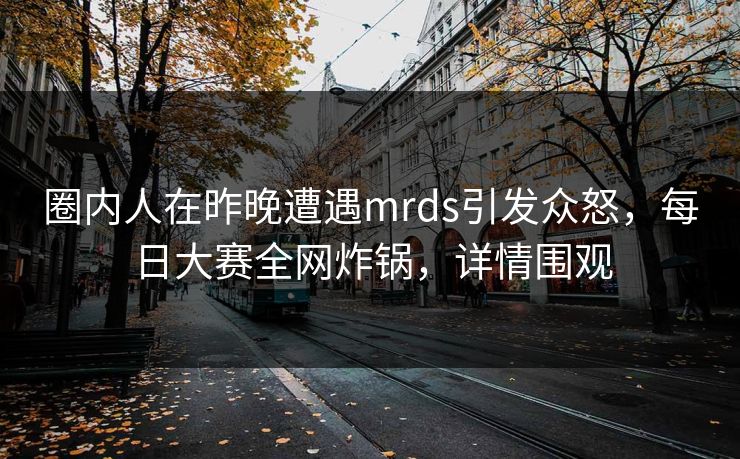 圈内人在昨晚遭遇mrds引发众怒，每日大赛全网炸锅，详情围观