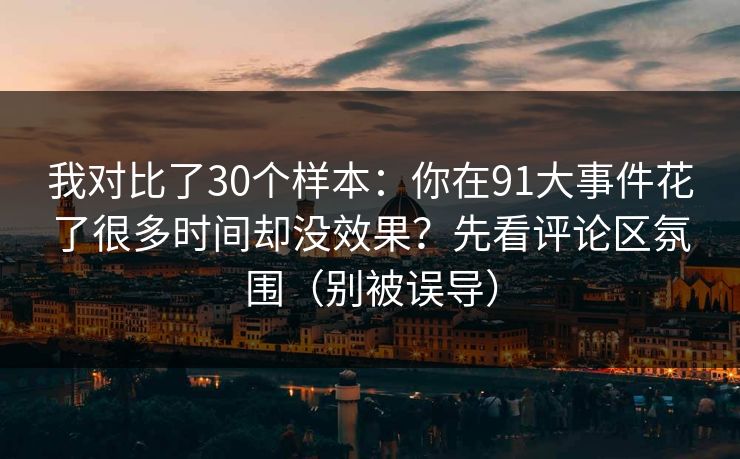 我对比了30个样本:你在91大事件花了很多时间却没效果?先看评论区氛围(别被误导)