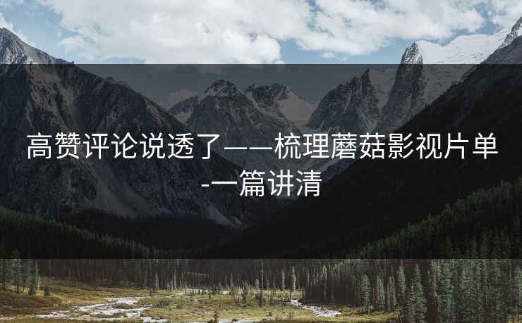 高赞评论说透了——梳理蘑菇影视片单-一篇讲清 高赞评论说透了——梳理蘑菇影视片单-一篇讲清