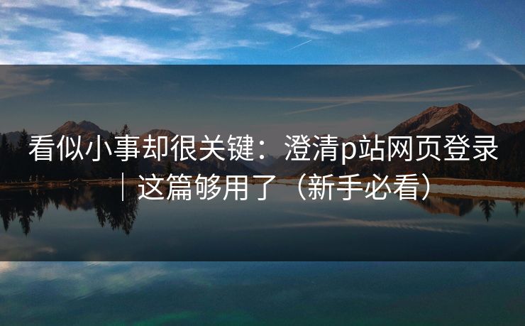 详细阅读:看似小事却很关键:澄清p站网页登录|这篇够用了(新手必看) 看似小事却很关键:澄清p站网页登录|这篇够用了(新手必看)