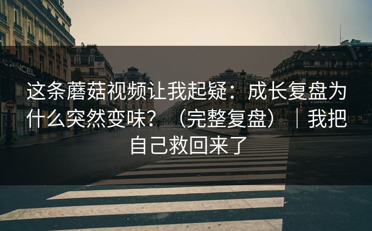 详细阅读:这条蘑菇视频让我起疑:成长复盘为什么突然变味?(完整复盘)|我把自己救回来了 这条蘑菇视频让我起疑:成长复盘为什么突然变味?(完整复盘)|我把自己救回来了
