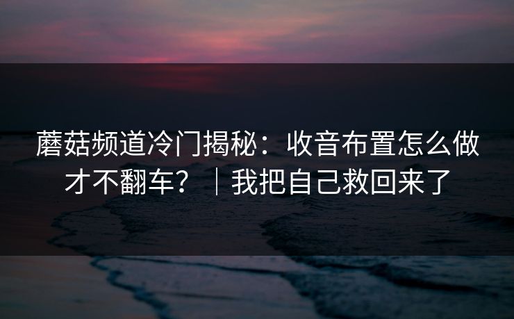 详细阅读:蘑菇频道冷门揭秘:收音布置怎么做才不翻车?|我把自己救回来了 蘑菇频道冷门揭秘:收音布置怎么做才不翻车?|我把自己救回来了