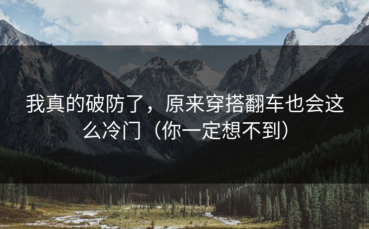 详细阅读:我真的破防了,原来穿搭翻车也会这么冷门(你一定想不到) 我真的破防了,原来穿搭翻车也会这么冷门(你一定想不到)