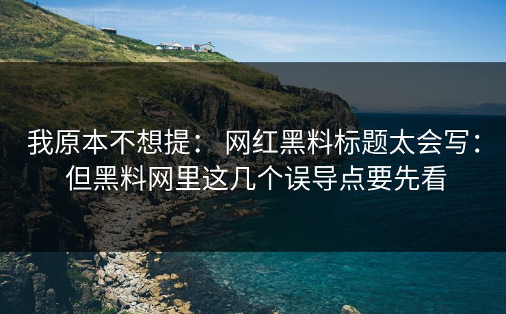 我原本不想提： 网红黑料标题太会写： 但黑料网里这几个误导点要先看