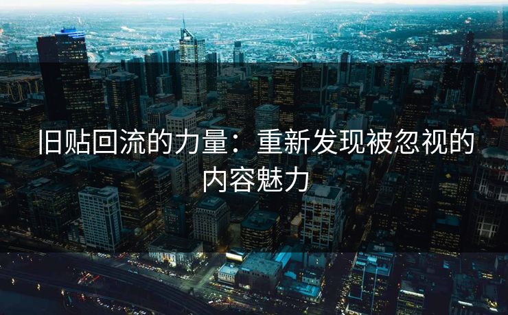 旧贴回流的力量：重新发现被忽视的内容魅力