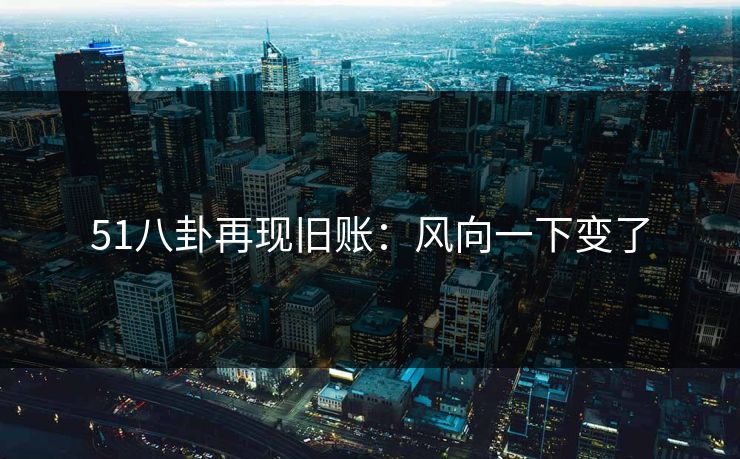 51八卦再现旧账：风向一下变了