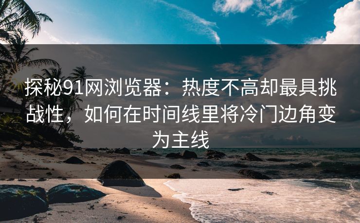 探秘91网浏览器：热度不高却最具挑战性，如何在时间线里将冷门边角变为主线